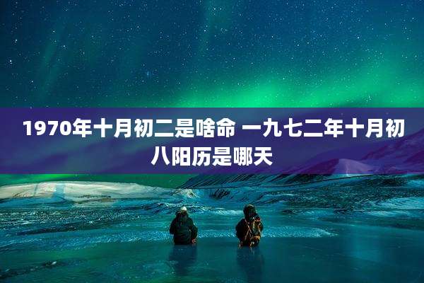 1970年十月初二是啥命 一九七二年十月初八阳历是哪天