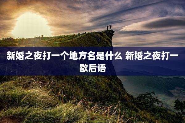 新婚之夜打一个地方名是什么 新婚之夜打一歇后语