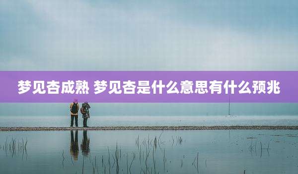 梦见杏成熟 梦见杏是什么意思有什么预兆