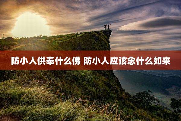 防小人供奉什么佛 防小人应该念什么如来