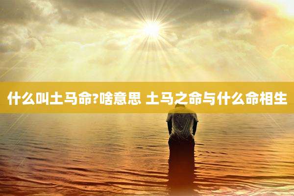 什么叫土马命?啥意思 土马之命与什么命相生