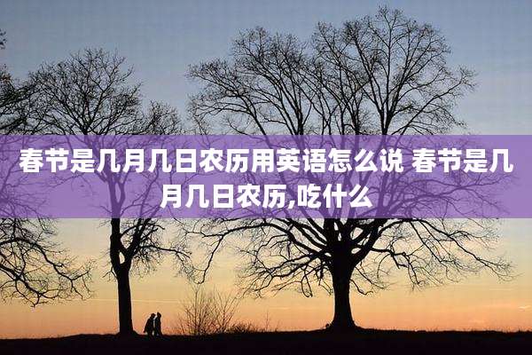 春节是几月几日农历用英语怎么说 春节是几月几日农历,吃什么