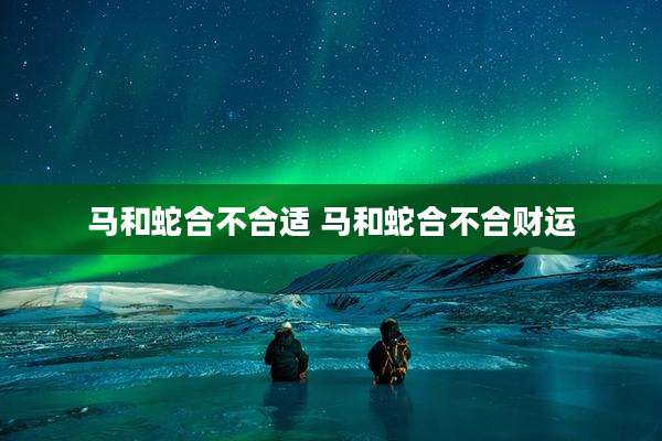 马和蛇合不合适 马和蛇合不合财运