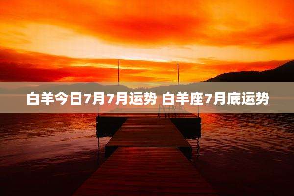 白羊今日7月7月运势 白羊座7月底运势