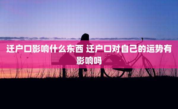 迁户口影响什么东西 迁户口对自己的运势有影响吗