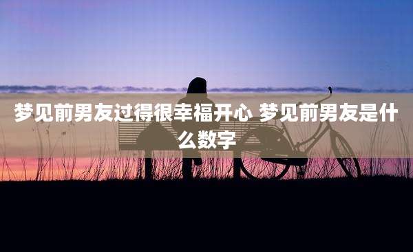 梦见前男友过得很幸福开心 梦见前男友是什么数字