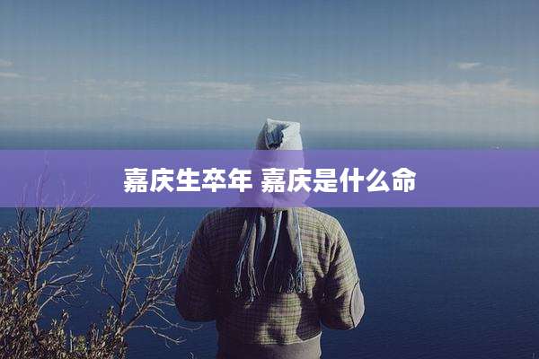 嘉庆生卒年 嘉庆是什么命