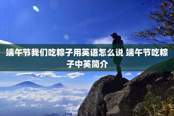 端午节我们吃粽子用英语怎么说 端午节吃粽子中英简介