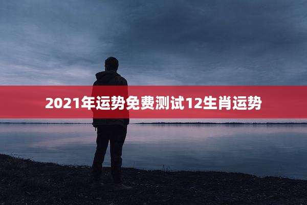 2021年运势免费测试12生肖运势