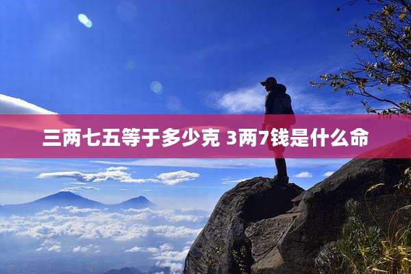 三两七五等于多少克 3两7钱是什么命