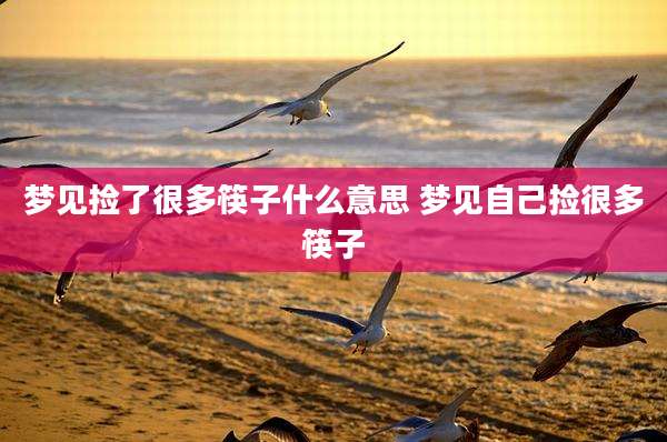 梦见捡了很多筷子什么意思 梦见自己捡很多筷子
