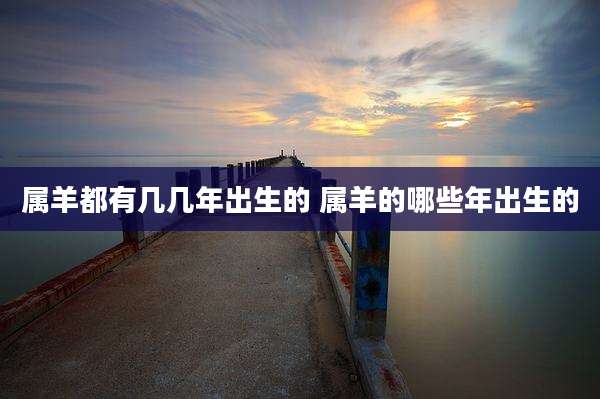 属羊都有几几年出生的 属羊的哪些年出生的