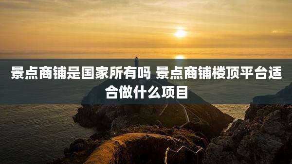 景点商铺是国家所有吗 景点商铺楼顶平台适合做什么项目
