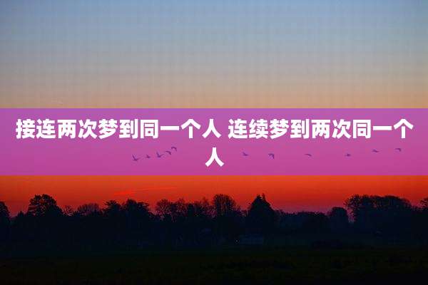 接连两次梦到同一个人 连续梦到两次同一个人