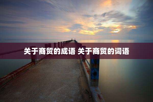 关于商贸的成语 关于商贸的词语
