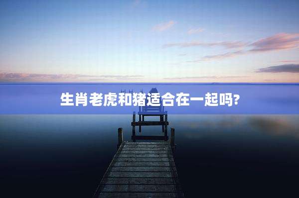 生肖老虎和猪适合在一起吗?