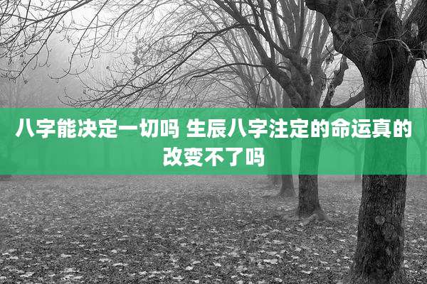 八字能决定一切吗 生辰八字注定的命运真的改变不了吗