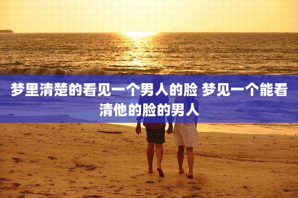 梦里清楚的看见一个男人的脸 梦见一个能看清他的脸的男人