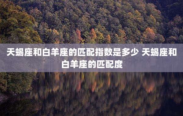 天蝎座和白羊座的匹配指数是多少 天蝎座和白羊座的匹配度