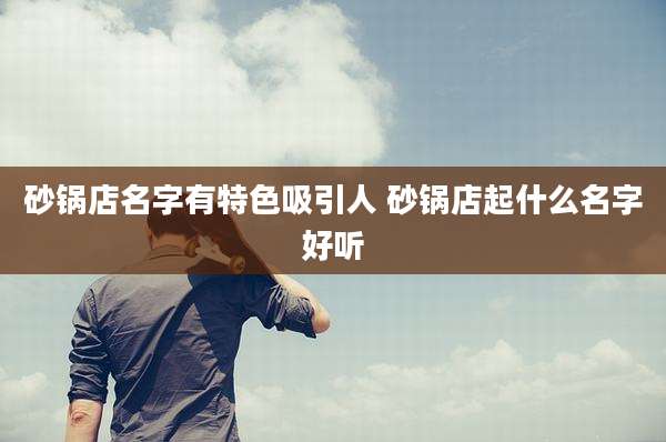 砂锅店名字有特色吸引人 砂锅店起什么名字好听