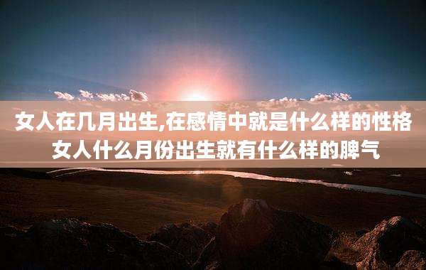 女人在几月出生,在感情中就是什么样的性格 女人什么月份出生就有什么样的脾气