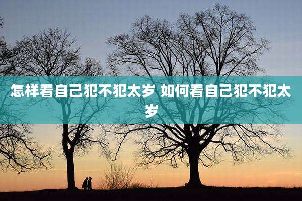 怎样看自己犯不犯太岁 如何看自己犯不犯太岁