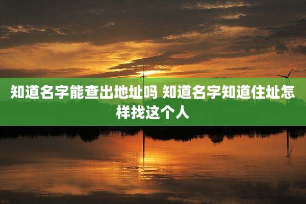 知道名字能查出地址吗 知道名字知道住址怎样找这个人