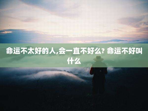 命运不太好的人,会一直不好么? 命运不好叫什么