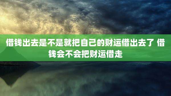 借钱出去是不是就把自己的财运借出去了 借钱会不会把财运借走