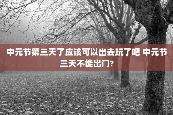 中元节第三天了应该可以出去玩了吧 中元节三天不能出门?