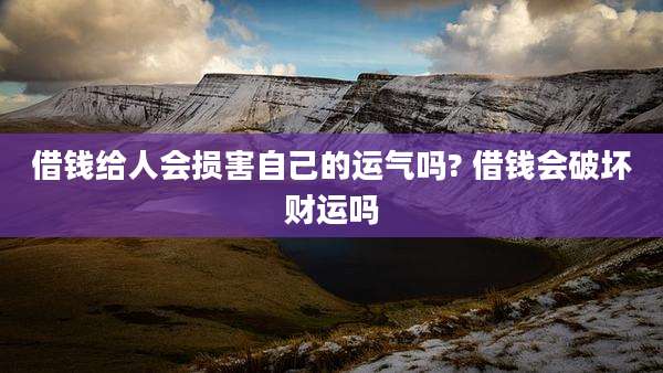 借钱给人会损害自己的运气吗? 借钱会破坏财运吗