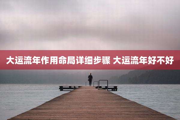 大运流年作用命局详细步骤 大运流年好不好