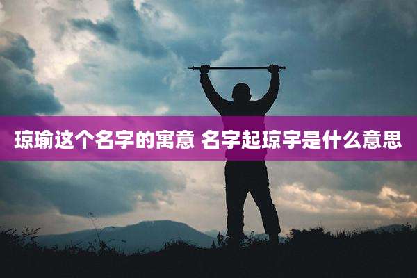 琼瑜这个名字的寓意 名字起琼宇是什么意思