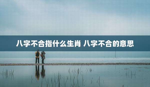 八字不合指什么生肖 八字不合的意思