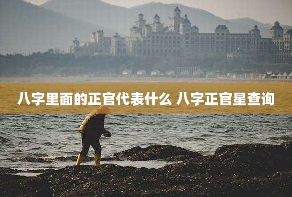八字里面的正官代表什么 八字正官星查询