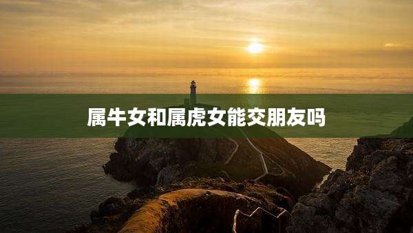 属牛女和属虎女能交朋友吗