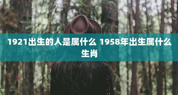 1921出生的人是属什么 1958年出生属什么生肖