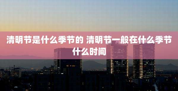 清明节是什么季节的 清明节一般在什么季节什么时间