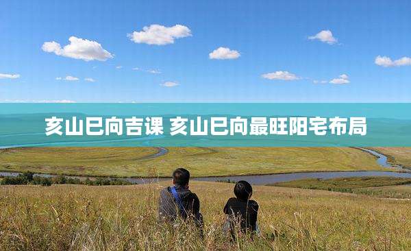 亥山巳向吉课 亥山巳向最旺阳宅布局