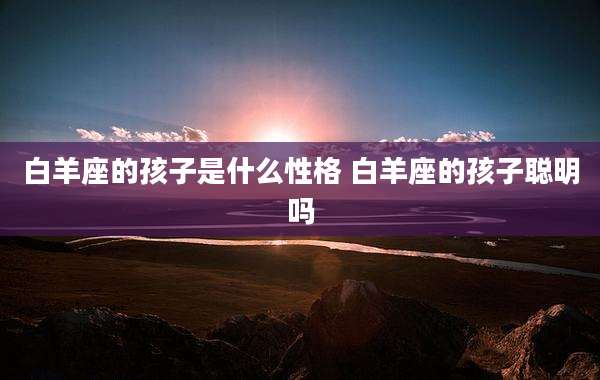 白羊座的孩子是什么性格 白羊座的孩子聪明吗