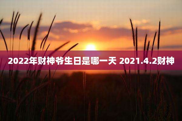 2022年财神爷生日是哪一天 2021.4.2财神