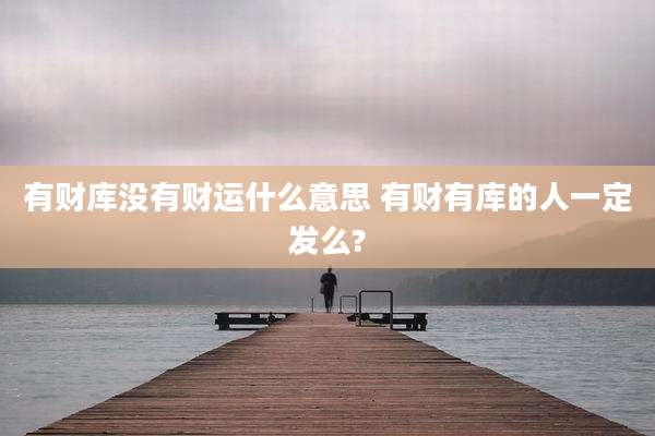 有财库没有财运什么意思 有财有库的人一定发么?