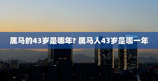 属马的43岁是哪年? 属马人43岁是哪一年