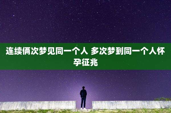 连续俩次梦见同一个人 多次梦到同一个人怀孕征兆