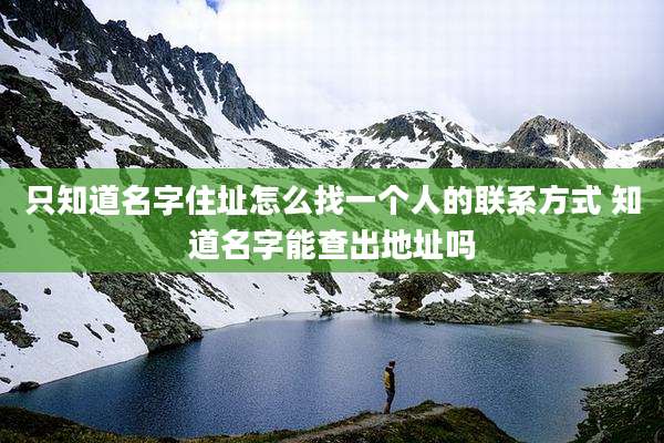 只知道名字住址怎么找一个人的联系方式 知道名字能查出地址吗