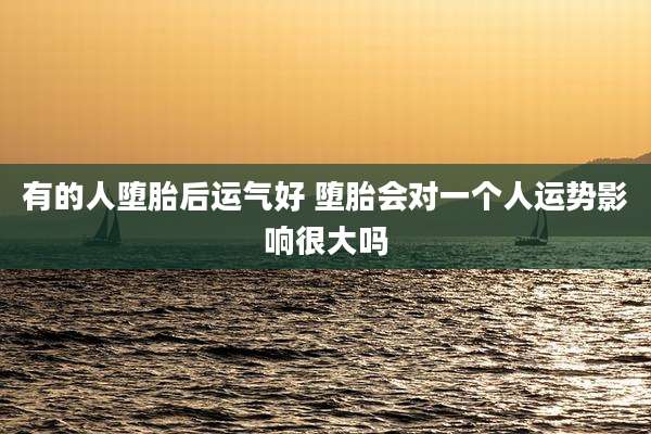 有的人堕胎后运气好 堕胎会对一个人运势影响很大吗