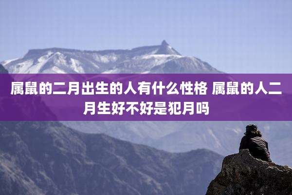 属鼠的二月出生的人有什么性格 属鼠的人二月生好不好是犯月吗