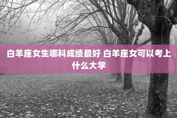 白羊座女生哪科成绩最好 白羊座女可以考上什么大学