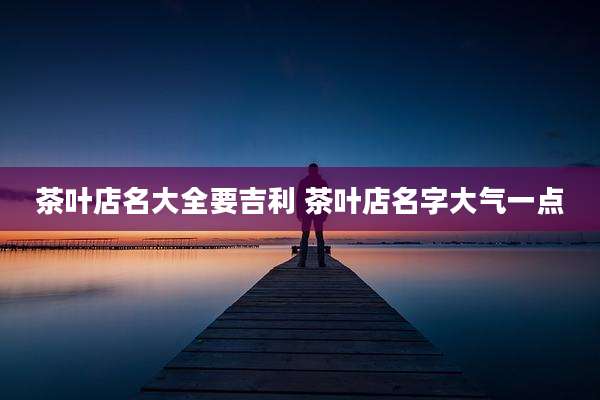 茶叶店名大全要吉利 茶叶店名字大气一点
