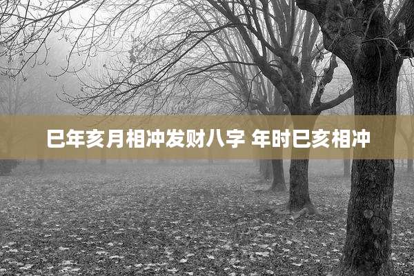 巳年亥月相冲发财八字 年时巳亥相冲